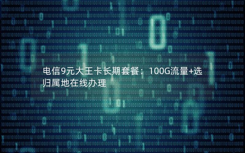 电信9元大王卡长期套餐：100G流量+选归属地在线办理