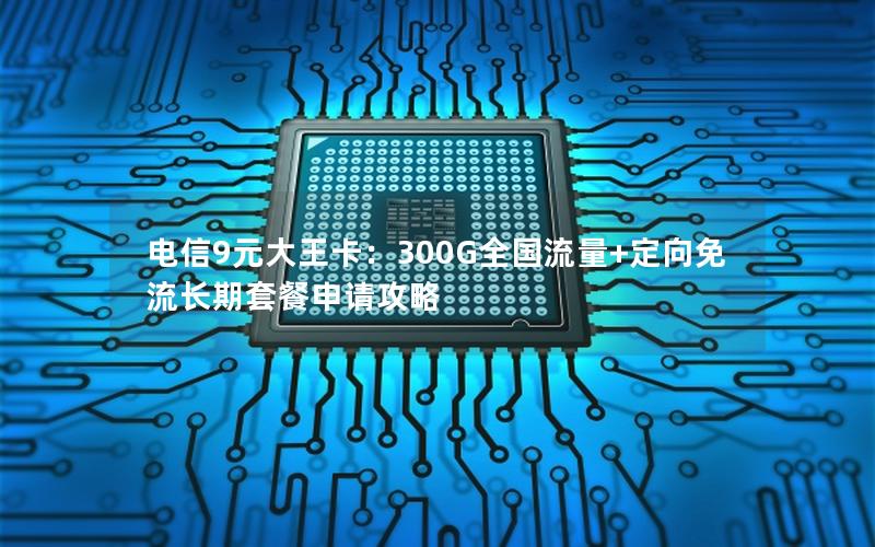 电信9元大王卡：300G全国流量+定向免流长期套餐申请攻略