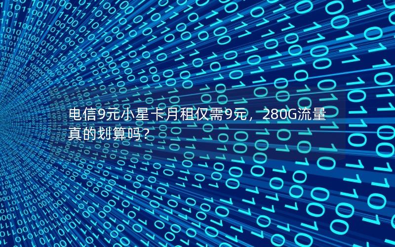 电信9元小星卡月租仅需9元，280G流量真的划算吗？