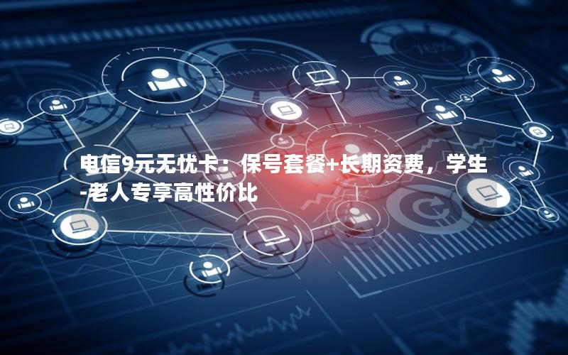 电信9元无忧卡：保号套餐+长期资费，学生-老人专享高性价比