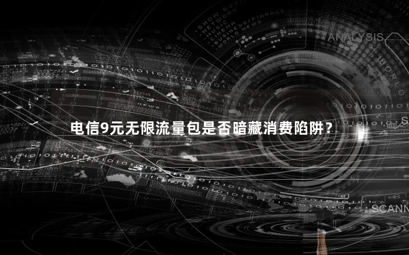 电信9元无限流量包是否暗藏消费陷阱？