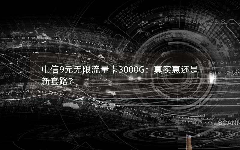 电信9元无限流量卡3000G：真实惠还是新套路？