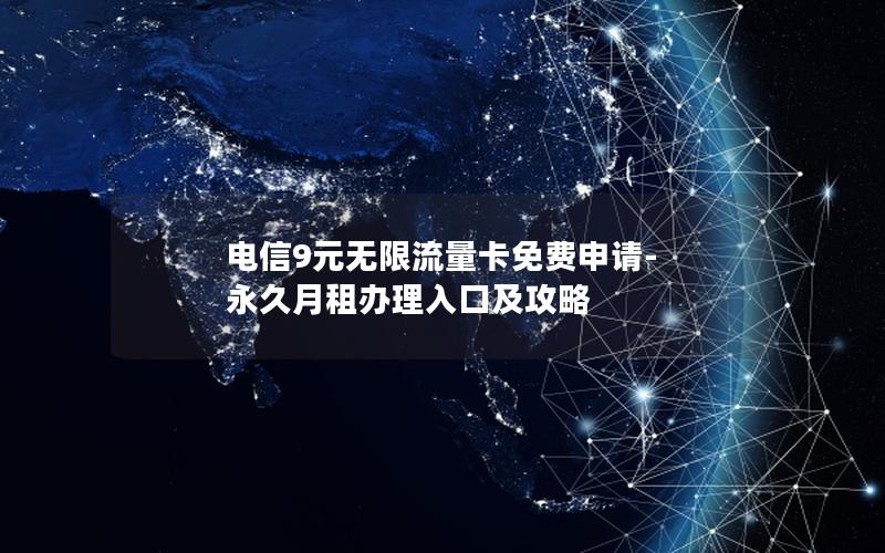 电信9元无限流量卡免费申请-永久月租办理入口及攻略