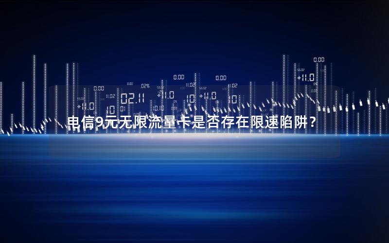 电信9元无限流量卡是否存在限速陷阱？