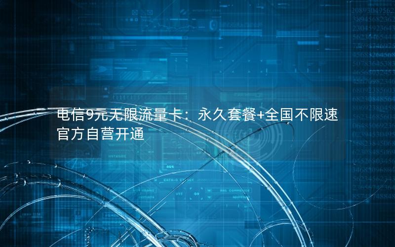 电信9元无限流量卡：永久套餐+全国不限速 官方自营开通