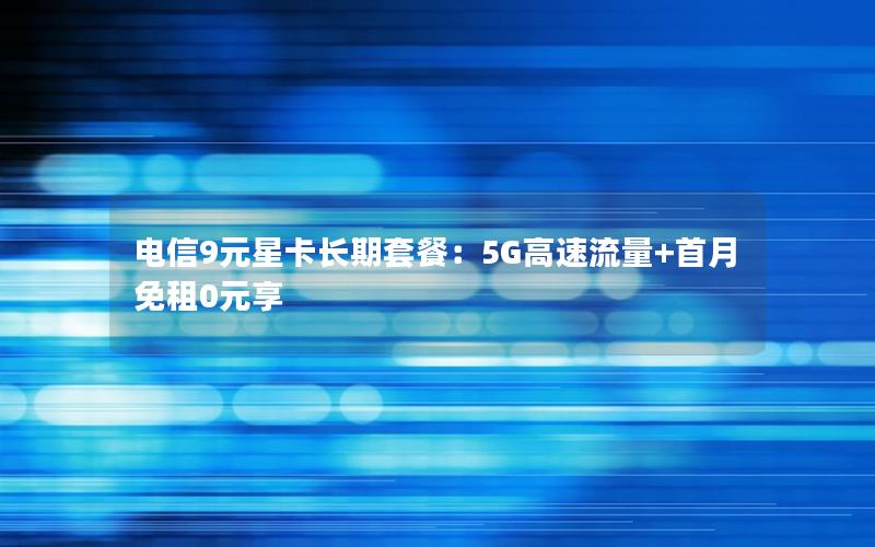 电信9元星卡长期套餐：5G高速流量+首月免租0元享