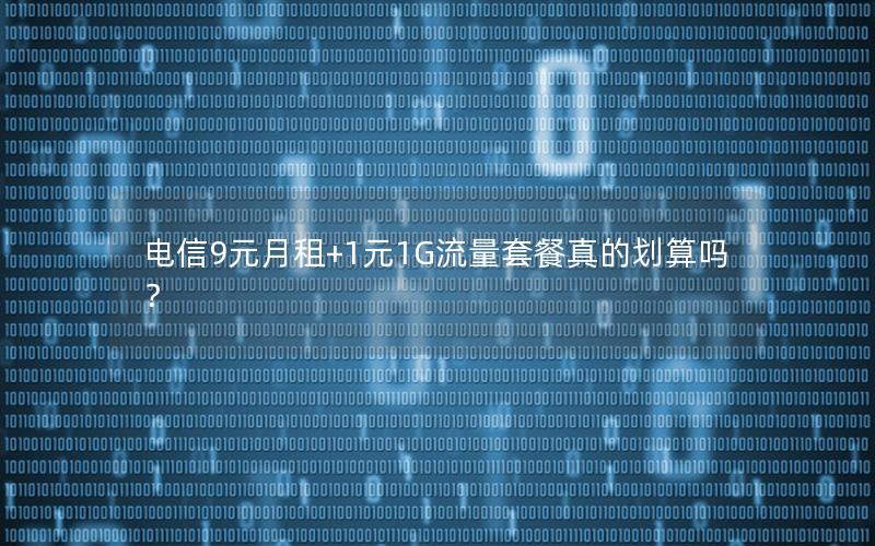 电信9元月租+1元1G流量套餐真的划算吗？