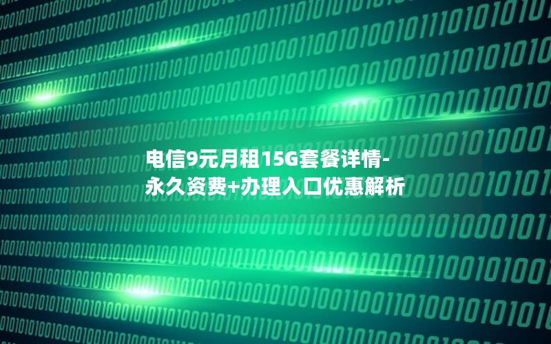 电信9元月租15G套餐详情-永久资费+办理入口优惠解析