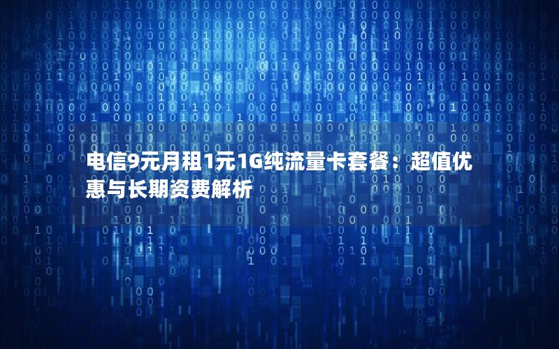 电信9元月租1元1G纯流量卡套餐：超值优惠与长期资费解析