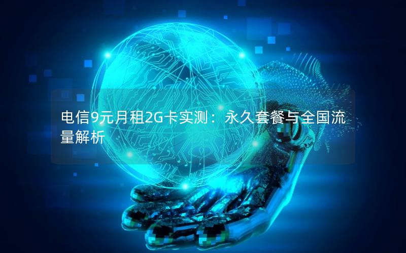 电信9元月租2G卡实测：永久套餐与全国流量解析