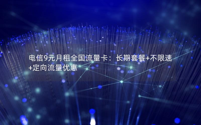 电信9元月租全国流量卡：长期套餐+不限速+定向流量优惠