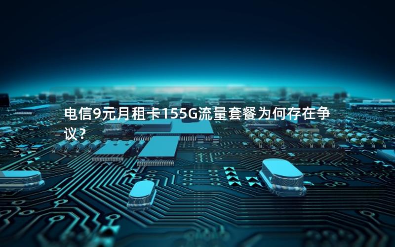 电信9元月租卡155G流量套餐为何存在争议？