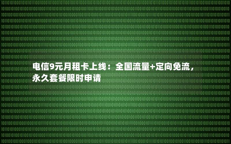 电信9元月租卡上线：全国流量+定向免流，永久套餐限时申请