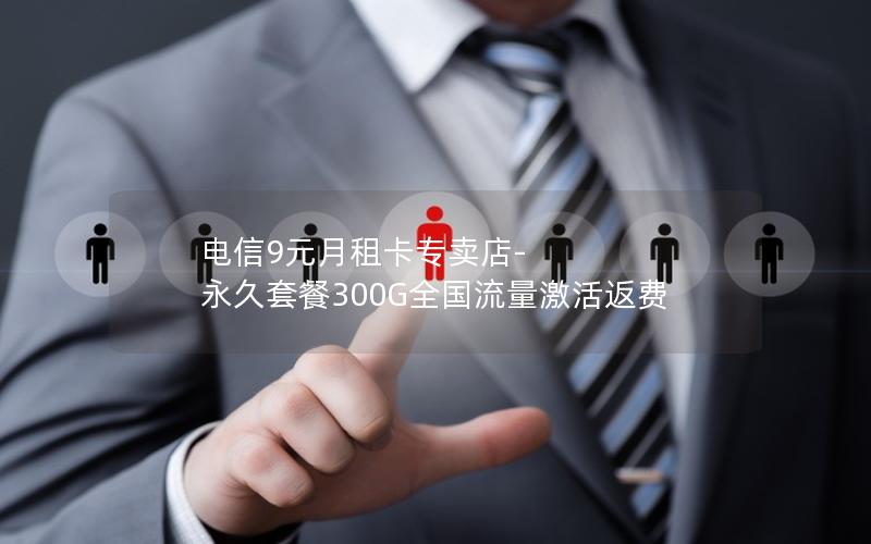 电信9元月租卡专卖店-永久套餐300G全国流量激活返费