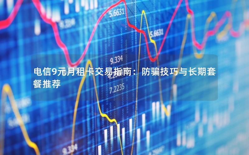 电信9元月租卡交易指南：防骗技巧与长期套餐推荐