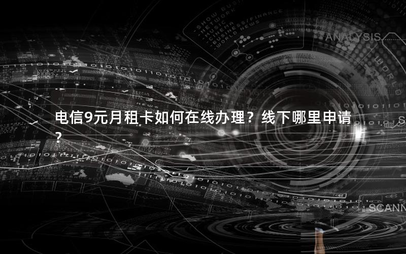 电信9元月租卡如何在线办理？线下哪里申请？
