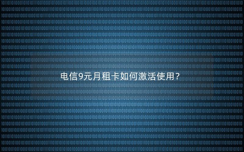 电信9元月租卡如何激活使用？