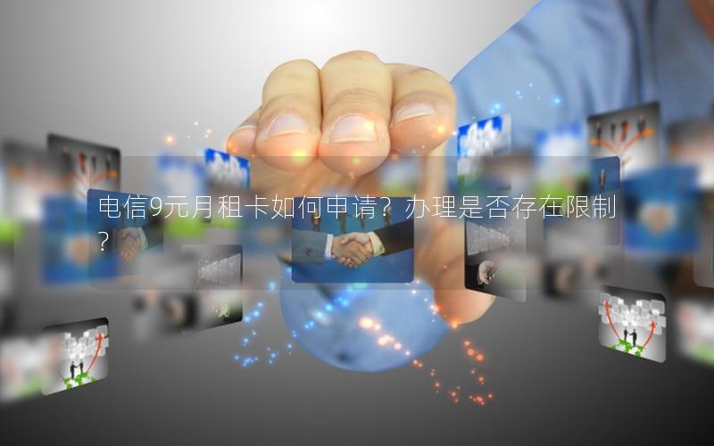电信9元月租卡如何申请？办理是否存在限制？