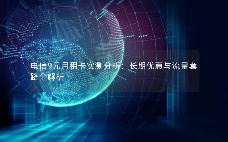 电信9元月租卡实测分析：长期优惠与流量套路全解析