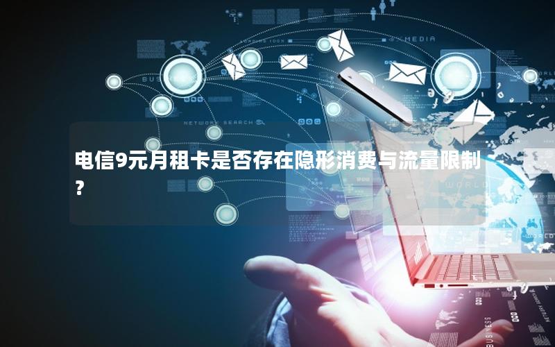 电信9元月租卡是否存在隐形消费与流量限制？