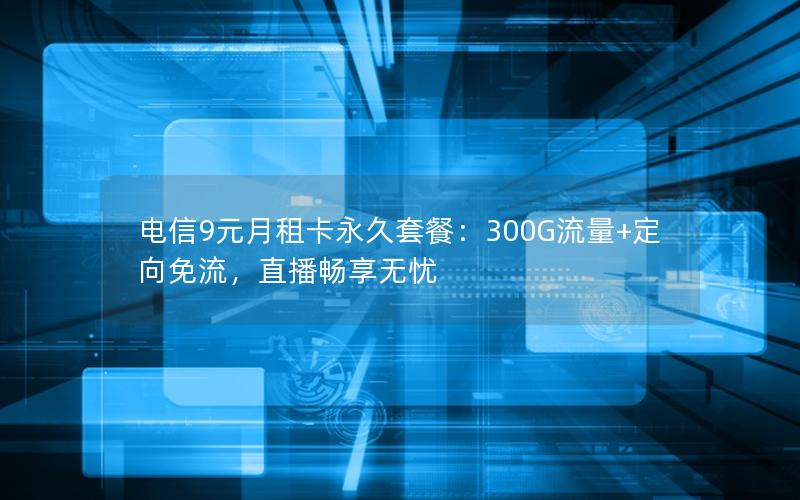 电信9元月租卡永久套餐：300G流量+定向免流，直播畅享无忧