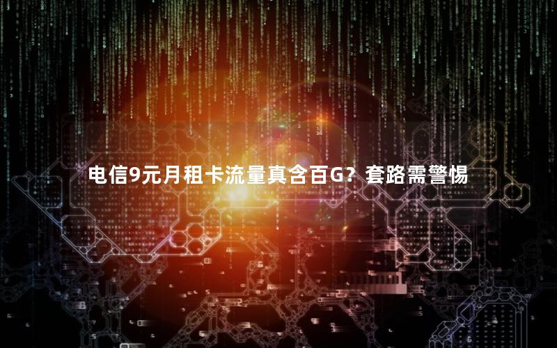 电信9元月租卡流量真含百G？套路需警惕