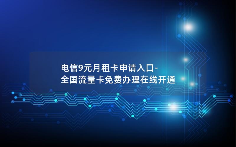 电信9元月租卡申请入口-全国流量卡免费办理在线开通
