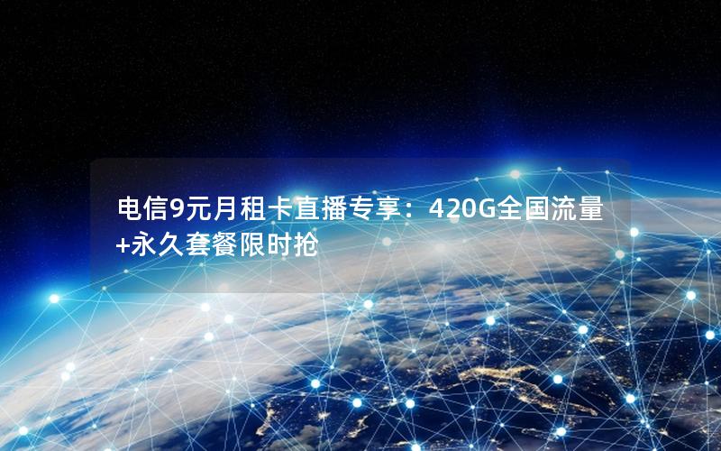 电信9元月租卡直播专享：420G全国流量+永久套餐限时抢