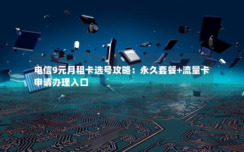 电信9元月租卡选号攻略：永久套餐+流量卡申请办理入口