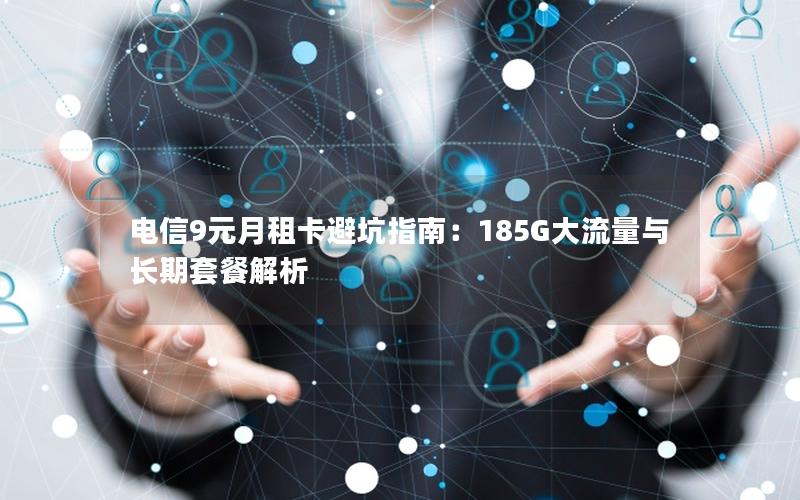 电信9元月租卡避坑指南：185G大流量与长期套餐解析