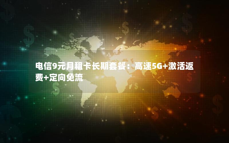 电信9元月租卡长期套餐：高速5G+激活返费+定向免流