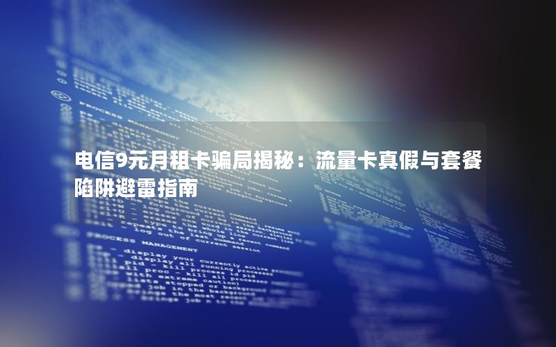 电信9元月租卡骗局揭秘：流量卡真假与套餐陷阱避雷指南