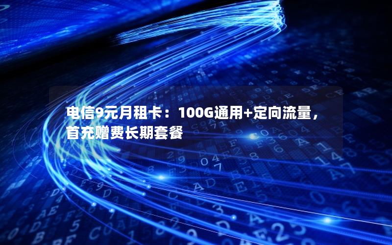 电信9元月租卡：100G通用+定向流量，首充赠费长期套餐
