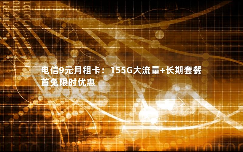 电信9元月租卡：155G大流量+长期套餐 首免限时优惠