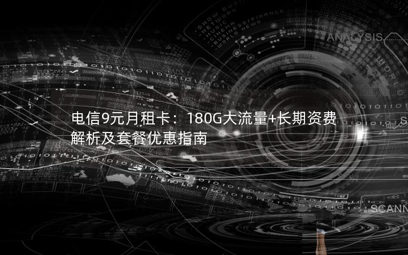 电信9元月租卡：180G大流量+长期资费解析及套餐优惠指南