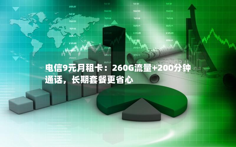 电信9元月租卡：260G流量+200分钟通话，长期套餐更省心