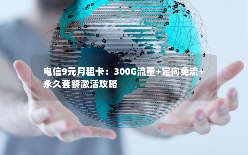电信9元月租卡：300G流量+定向免流+永久套餐激活攻略