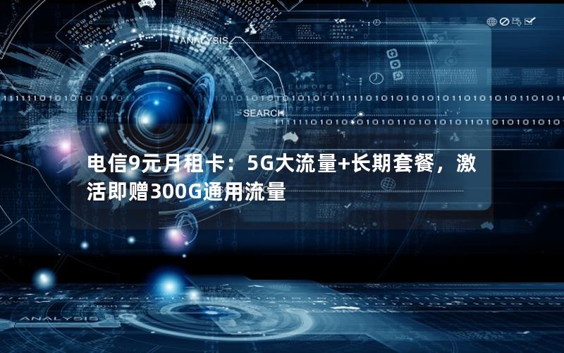 电信9元月租卡：5G大流量+长期套餐，激活即赠300G通用流量