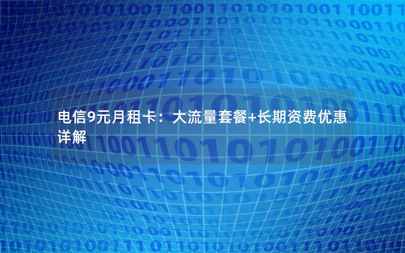 电信9元月租卡：大流量套餐+长期资费优惠详解