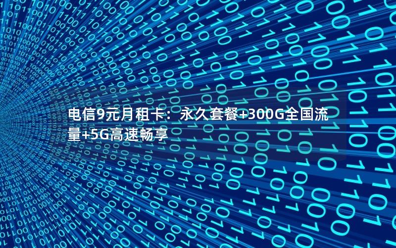 电信9元月租卡：永久套餐+300G全国流量+5G高速畅享