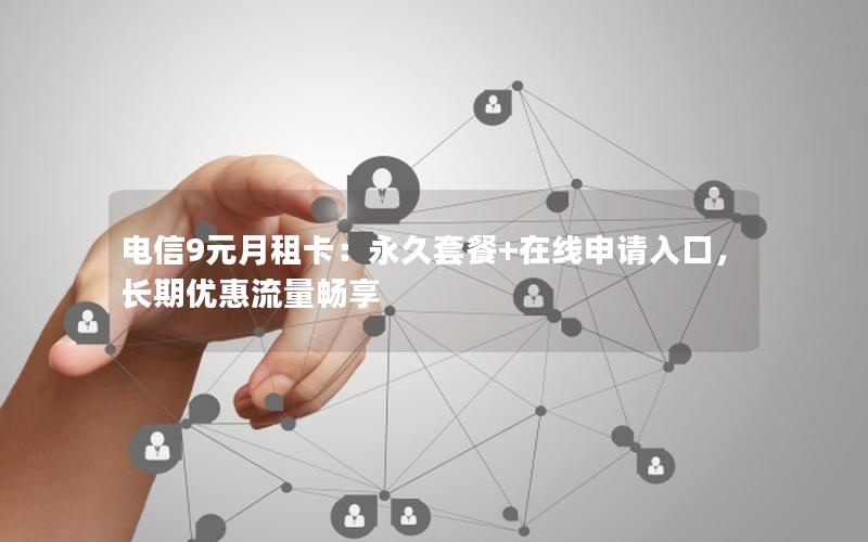 电信9元月租卡：永久套餐+在线申请入口，长期优惠流量畅享