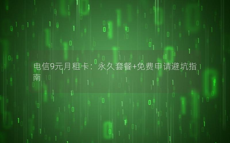 电信9元月租卡：永久套餐+免费申请避坑指南