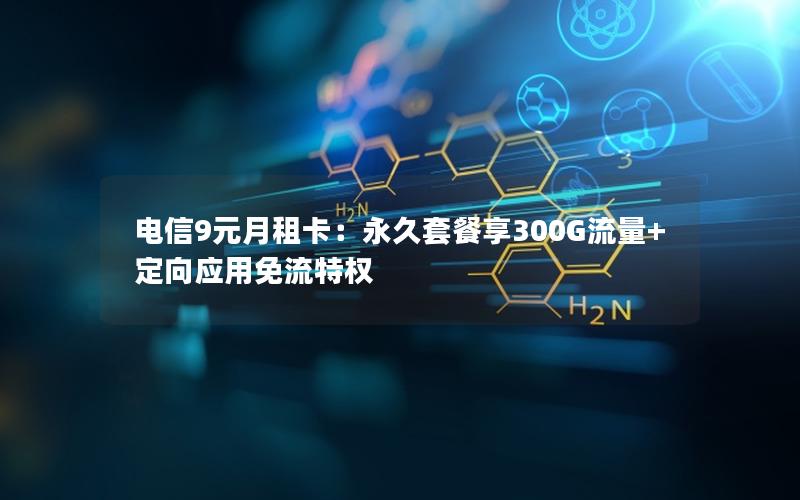 电信9元月租卡：永久套餐享300G流量+定向应用免流特权