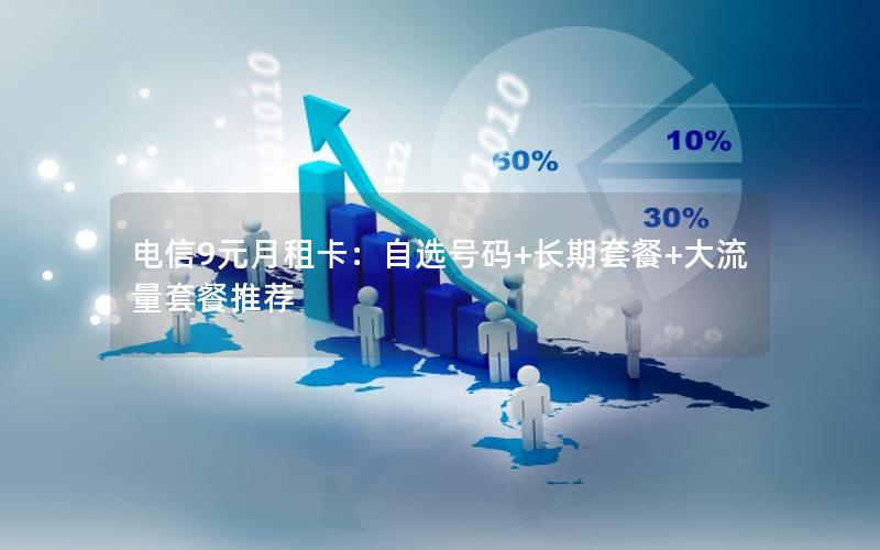 电信9元月租卡：自选号码+长期套餐+大流量套餐推荐