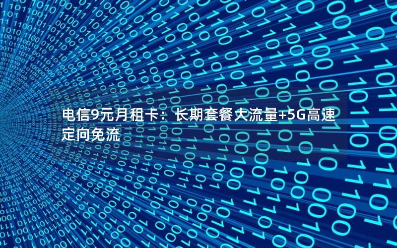 电信9元月租卡：长期套餐大流量+5G高速定向免流