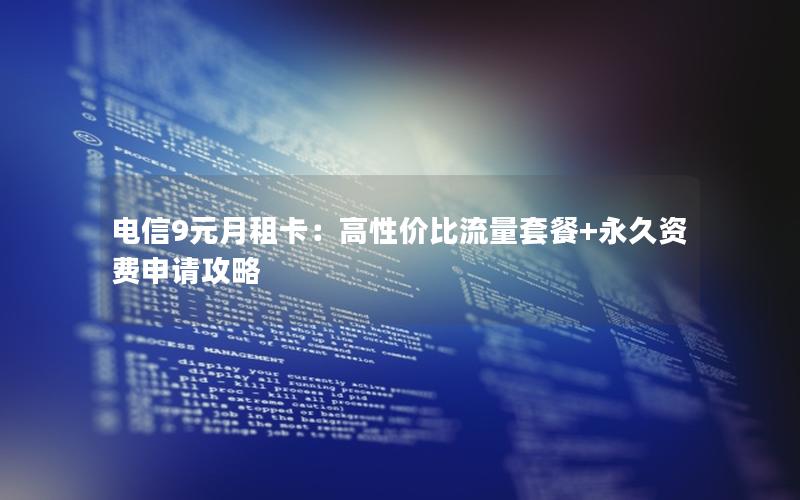 电信9元月租卡：高性价比流量套餐+永久资费申请攻略