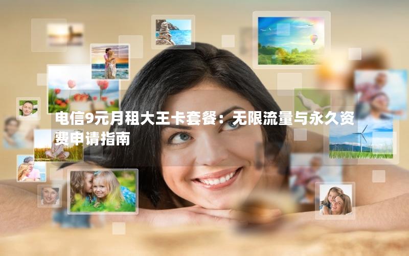 电信9元月租大王卡套餐：无限流量与永久资费申请指南
