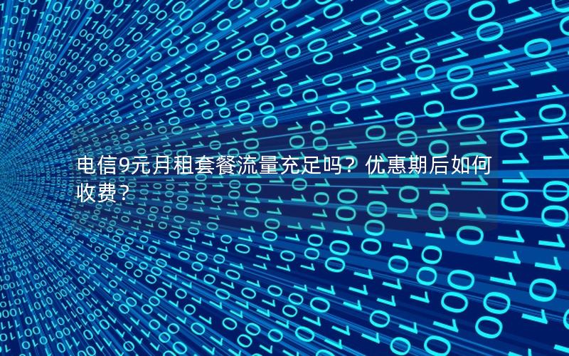 电信9元月租套餐流量充足吗？优惠期后如何收费？