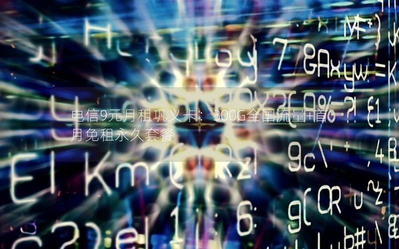 电信9元月租巩义卡：300G全国流量+首月免租永久套餐