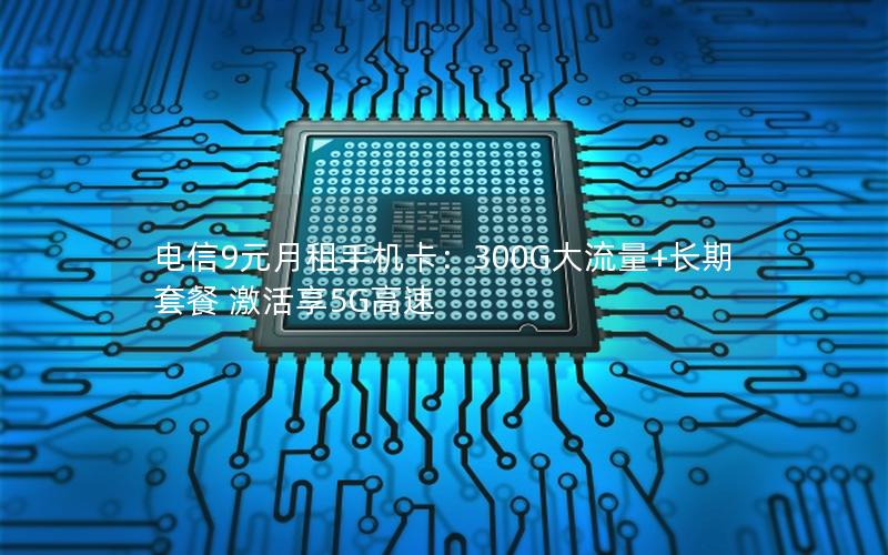 电信9元月租手机卡：300G大流量+长期套餐 激活享5G高速